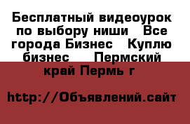 Бесплатный видеоурок по выбору ниши - Все города Бизнес » Куплю бизнес   . Пермский край,Пермь г.